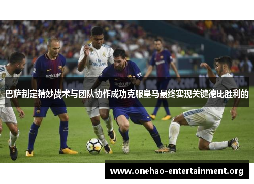 巴萨制定精妙战术与团队协作成功克服皇马最终实现关键德比胜利的 巴萨制定精妙战术与团队协作成功克服皇马最终实现关键德比胜利的